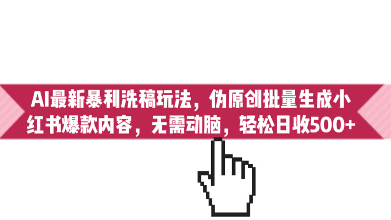 AI最新暴利洗稿玩法,伪原创批量生成小红书爆款内容,无需动脑,日收500+|52搬砖-我爱搬砖网