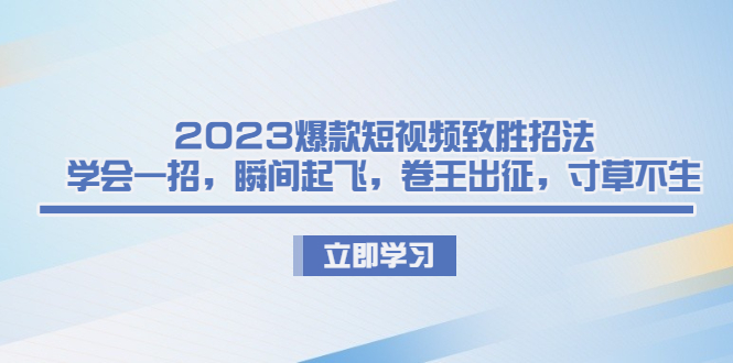 2023爆款短视频致胜招法，学会一招，瞬间起飞，卷王出征，寸草不生|52搬砖-我爱搬砖网