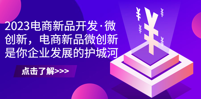 2023电商新品开发·微创新，电商新品微创新是你企业发展的护城河|52搬砖-我爱搬砖网