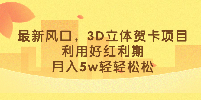 最新风口，3D立体贺卡项目，利用好红利期，月入5w轻轻松松|52搬砖-我爱搬砖网