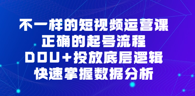 不一样的短视频 运营课，正确的起号流程，DOU+投放底层逻辑，快速掌握数…|52搬砖-我爱搬砖网