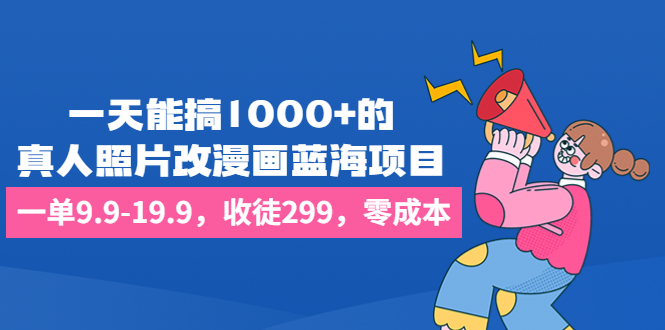 一天能搞1000+的，真人照片改漫画蓝海项目，一单9.9-19.9，收徒299，零成本|52搬砖-我爱搬砖网