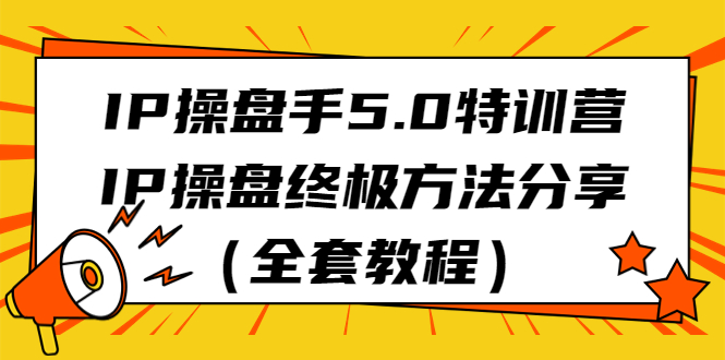 IP操盘手5.0特训营，IP操盘终极方法分享|52搬砖-我爱搬砖网