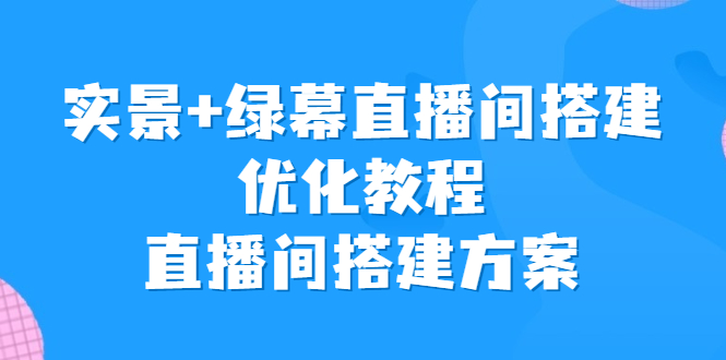 实景+绿幕直播间搭建优化教程，直播间搭建方案|52搬砖-我爱搬砖网