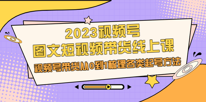 2023视频号-图文短视频带货线上课，视频号带货从0到1梳理各类起号方法|52搬砖-我爱搬砖网