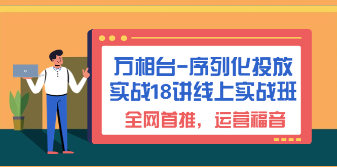 万相台-序列化 投放实战18讲线上实战班，全网首推，运营福音！|52搬砖-我爱搬砖网