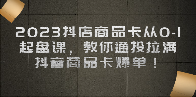 2023抖店商品卡从0-1 起盘课，教你通投拉满，抖音商品卡爆单！|52搬砖-我爱搬砖网