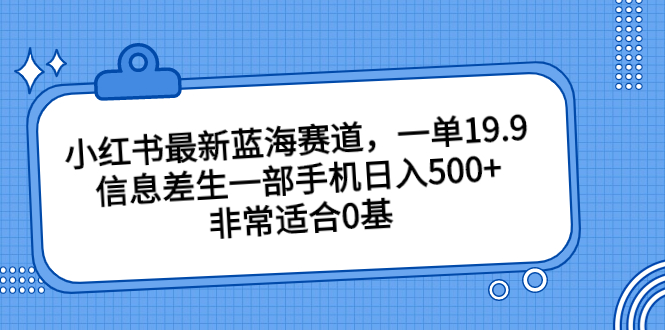 小红书最新蓝海赛道，一单19.9，信息差生一部手机日入500+，非常适合0基|52搬砖-我爱搬砖网