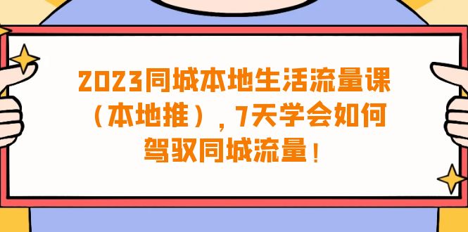 2023同城本地生活·流量课，7天学会如何驾驭同城流量|52搬砖-我爱搬砖网