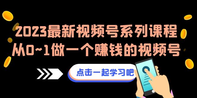 2023最新视频号系列课程，从0~1做一个赚钱的视频号|52搬砖-我爱搬砖网