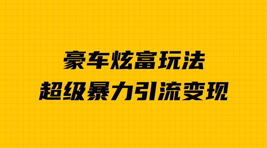 豪车炫富独家玩法，暴力引流多重变现，手把手教学|52搬砖-我爱搬砖网