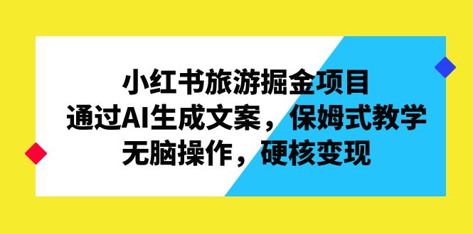 小红书旅游掘金项目，通过AI生成文案，保姆式教学，无脑操作，硬核变现|52搬砖-我爱搬砖网