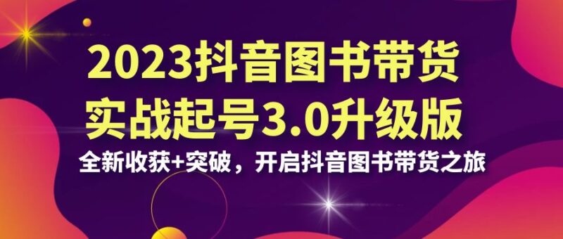 2023抖音 图书带货实战起号3.0升级版:全新收获+突破,开启抖音图书带货…|52搬砖-我爱搬砖网
