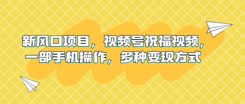新风口项目，视频号祝福视频，一部手机操作，多种变现方式|52搬砖-我爱搬砖网