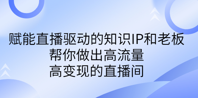 某付费课-赋能直播驱动的知识IP和老板，帮你做出高流量、高变现的直播间|52搬砖-我爱搬砖网