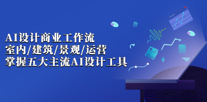 AI设计商业·工作流，室内·建筑·景观·运营，掌握五大主流AI设计工具|52搬砖-我爱搬砖网