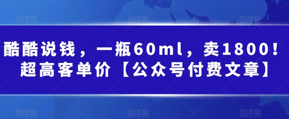 酷酷说钱，一瓶60ml，卖1800！|超高客单价【公众号付费文章】|52搬砖-我爱搬砖网