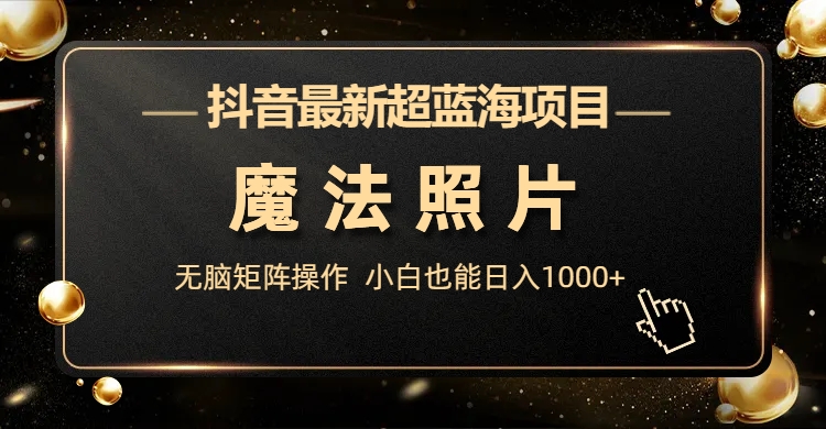 抖音最新超蓝海项目，魔法照片，无脑矩阵操作，小白也能日入1000+|52搬砖-我爱搬砖网