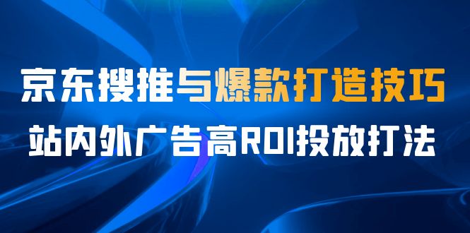 某收费培训56期7月课，京东搜推与爆款打造技巧，站内外广告高ROI投放打法|52搬砖-我爱搬砖网