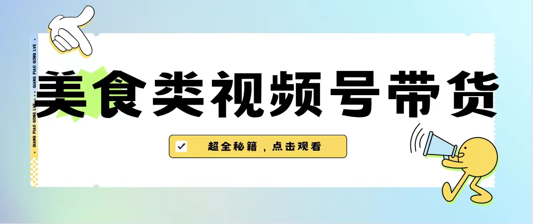 美食类视频号带货【内含去重方法】|52搬砖-我爱搬砖网