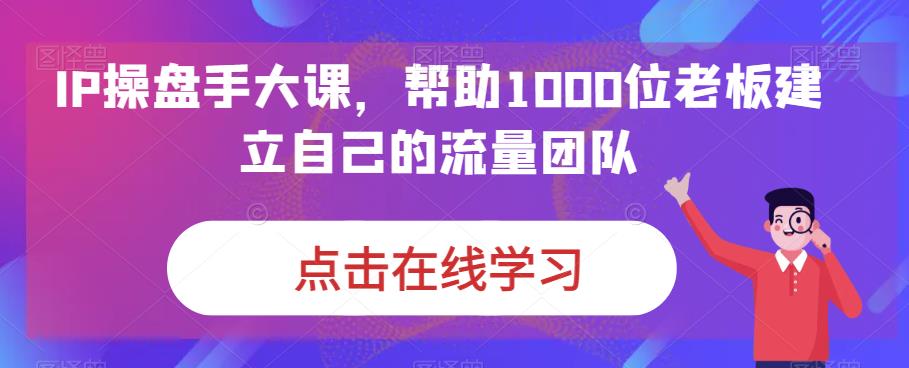 IP-操盘手大课，帮助1000位老板建立自己的流量团队|52搬砖-我爱搬砖网