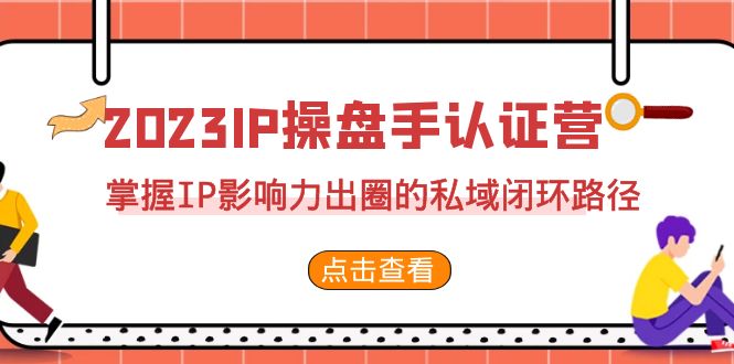 2023·IP操盘手·认证营·第2期，掌握IP影响力出圈的私域闭环路径|52搬砖-我爱搬砖网