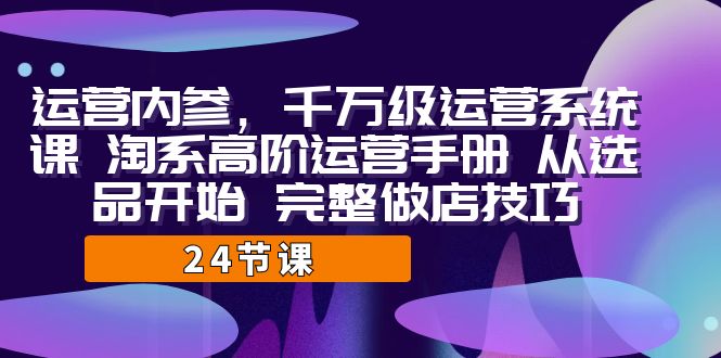 运营·内参 千万级·运营系统课 淘系高阶运营手册 从选品开始 完整做店技巧|52搬砖-我爱搬砖网