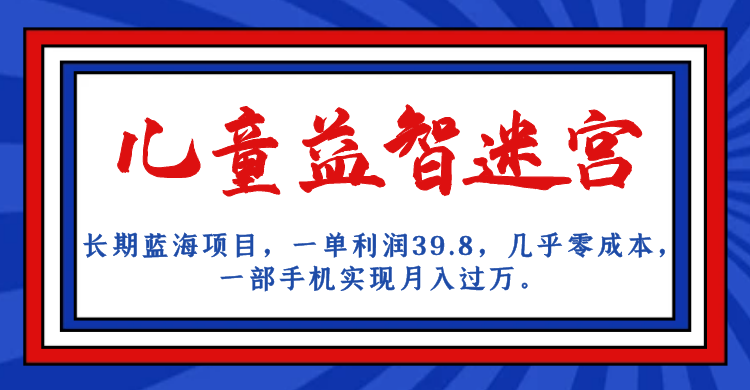 长期蓝海项目 儿童益智迷宫 一单利润39.8 几乎零成本 一部手机实现月入过万|52搬砖-我爱搬砖网