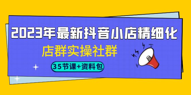 2023年最新抖音小店精细化-店群实操社群|52搬砖-我爱搬砖网