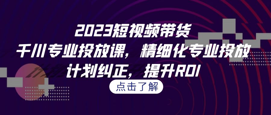 2023短视频带货-千川专业投放课，精细化专业投放，计划纠正，提升ROI|52搬砖-我爱搬砖网