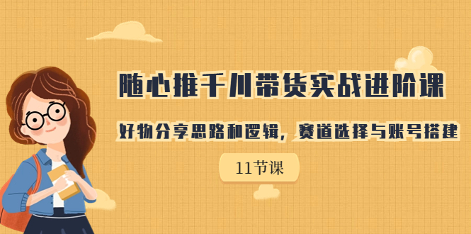 随心推千川带货实战进阶课，好物分享思路和逻辑，赛道选择与账号搭建|52搬砖-我爱搬砖网