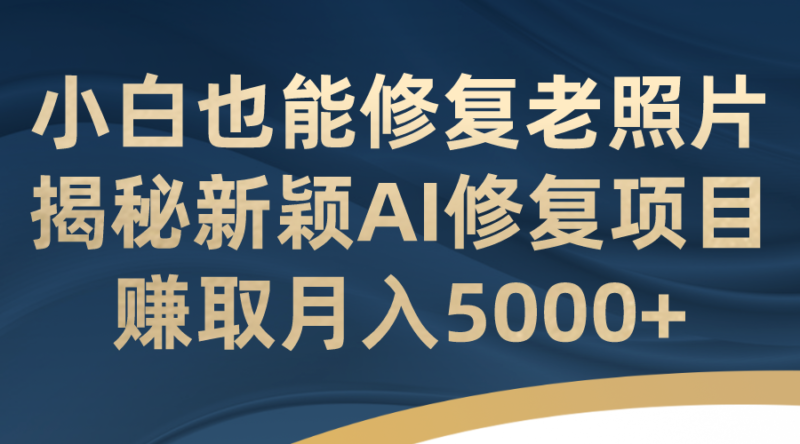 小白也能修复老照片!揭秘新颖AI修复项目,赚取月入5000+|52搬砖-我爱搬砖网