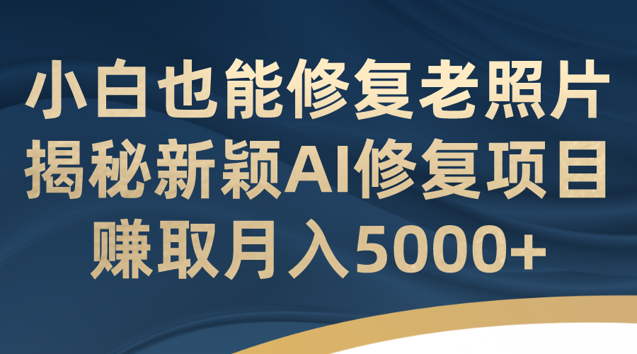 小白也能修复老照片！揭秘新颖AI修复项目，赚取月入5000+|52搬砖-我爱搬砖网