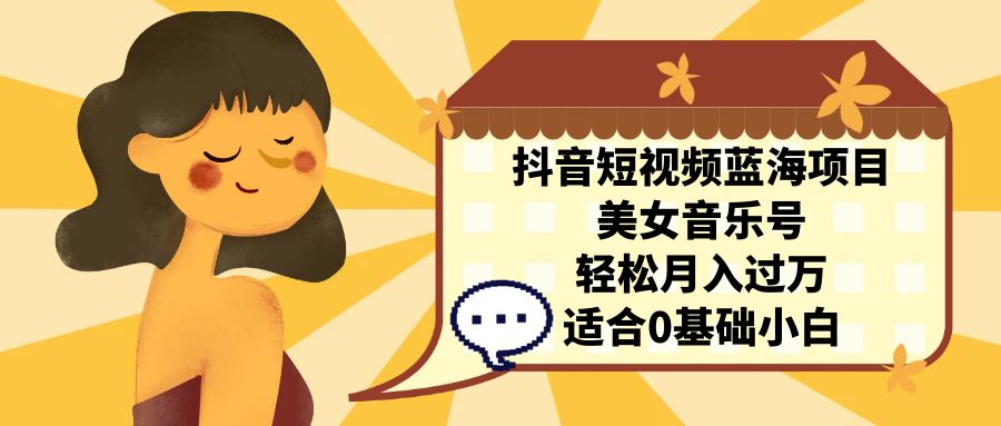 抖音短视频蓝海项目，美女音乐号，轻松月入过万 适合小白|52搬砖-我爱搬砖网