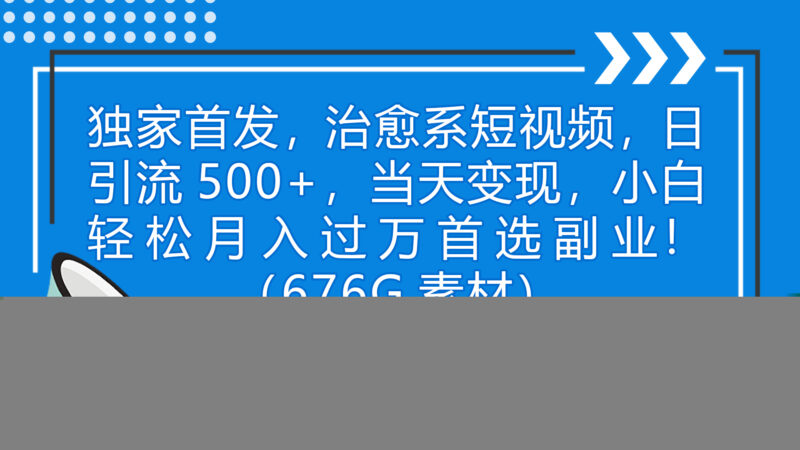 独家首发,治愈系短视频,日引流500+当天变现小白月入过万|52搬砖-我爱搬砖网