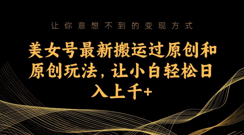 美女号最新搬运过原创和原创玩法,让小白轻松日入上千+|52搬砖-我爱搬砖网