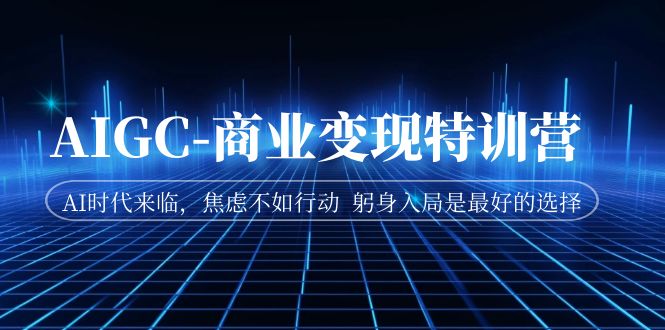 AIGC-商业变现特训营  AI时代来临，焦虑不如行动  躬身入局是最好的选择|52搬砖-我爱搬砖网