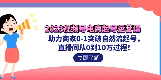 2023视频号-电商起号运营课 助力商家0-1突破自然流起号 直播间从0到10w过程|52搬砖-我爱搬砖网