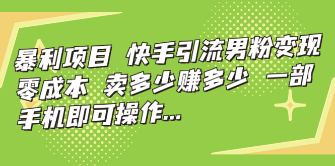 暴利项目，快手引流男粉变现，零成本，卖多少赚多少，一部手机即可操作…|52搬砖-我爱搬砖网