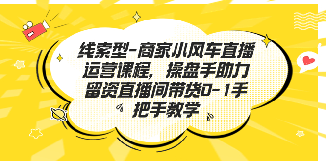 线索型-商家小风车直播运营课程，操盘手助力留资直播间带货0-1手把手教学|52搬砖-我爱搬砖网