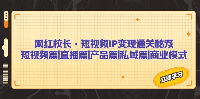 网红校长·短视频IP变现通关秘笈：短视频篇+直播篇+产品篇+私域篇+商业模式|52搬砖-我爱搬砖网