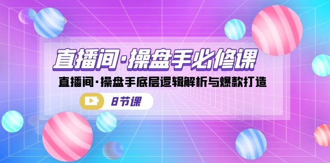 直播间·操盘手必修课：直播间·操盘手底层逻辑解析与爆款打造|52搬砖-我爱搬砖网