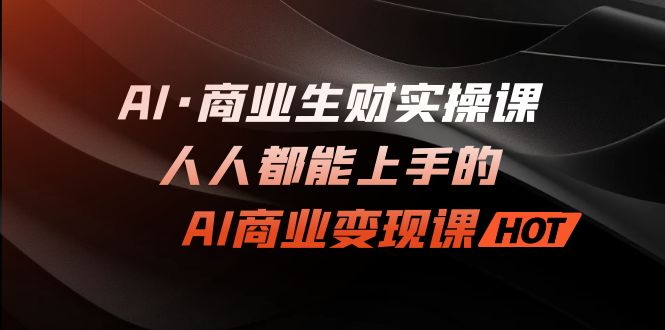 AI·商业生财实操课：人人都能上手的AI·商业变现课|52搬砖-我爱搬砖网