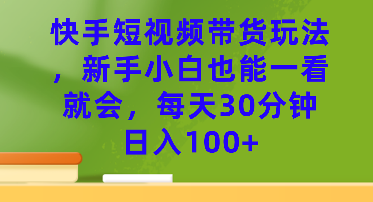 快手短视频带货玩法，新手小白也能一看就会，每天30分钟日入100+|52搬砖-我爱搬砖网