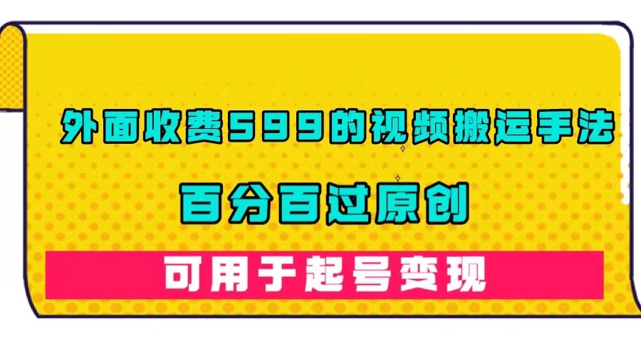 外面收费599的视频搬运手法，百分百过原创，可用起号变现|52搬砖-我爱搬砖网