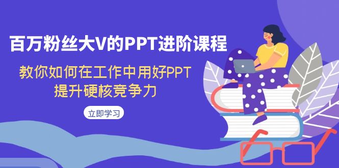 百万粉丝大V的PPT进阶课程，教你如何在工作中用好PPT，提升硬核竞争力|52搬砖-我爱搬砖网