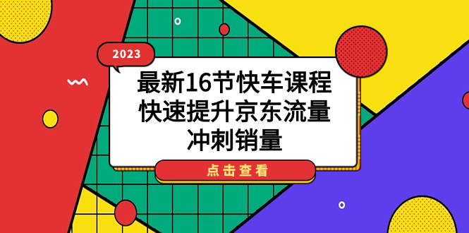 2023最新16节快车课程，快速提升京东流量，冲刺销量|52搬砖-我爱搬砖网