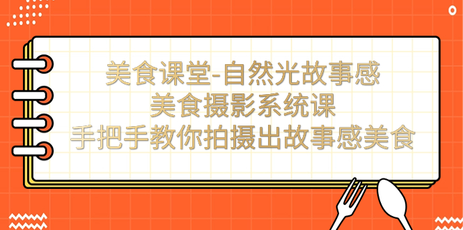 美食课堂-自然光故事感美食摄影系统课：手把手教你拍摄出故事感美食！|52搬砖-我爱搬砖网