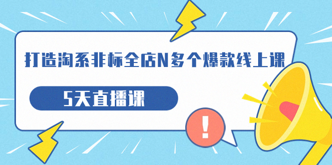 打造-淘系-非标全店N多个爆款线上课，5天直播课|52搬砖-我爱搬砖网