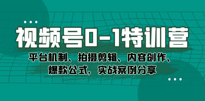 视频号0-1特训营：平台机制、拍摄剪辑、内容创作、爆款公式，实战案例分享|52搬砖-我爱搬砖网